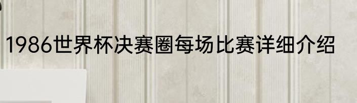 1986世界杯决赛圈每场比赛详细介绍