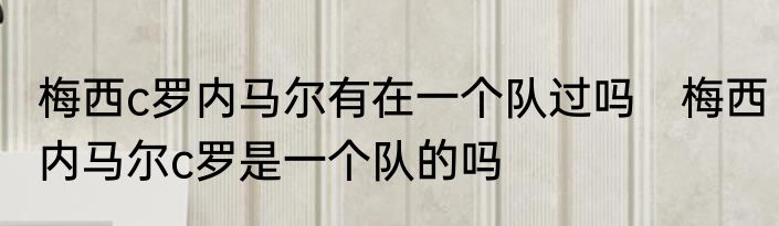 梅西c罗内马尔有在一个队过吗　梅西内马尔c罗是一个队的吗