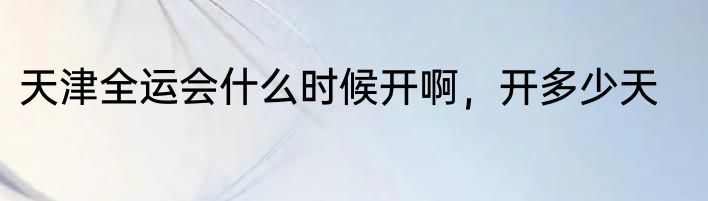 天津全运会什么时候开啊，开多少天