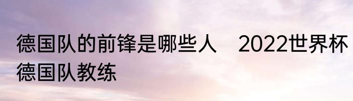 德国队的前锋是哪些人　2022世界杯德国队教练