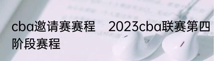 cba邀请赛赛程　2023cba联赛第四阶段赛程