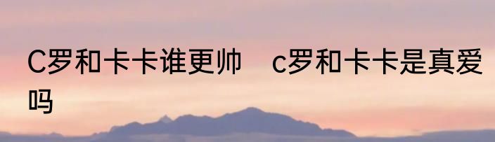 C罗和卡卡谁更帅　c罗和卡卡是真爱吗