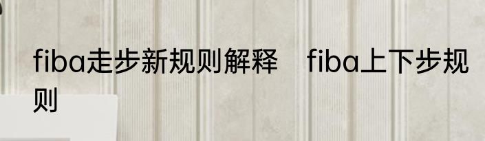 fiba走步新规则解释　fiba上下步规则