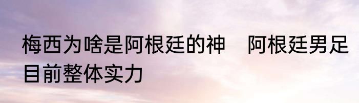 梅西为啥是阿根廷的神　阿根廷男足目前整体实力