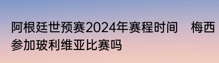 阿根廷世预赛2024年赛程时间　梅西参加玻利维亚比赛吗