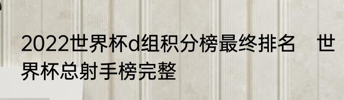 2022世界杯d组积分榜最终排名　世界杯总射手榜完整
