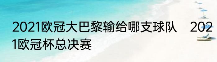 2021欧冠大巴黎输给哪支球队　2021欧冠杯总决赛