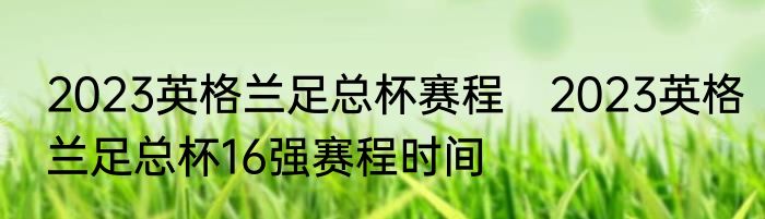 2023英格兰足总杯赛程　2023英格兰足总杯16强赛程时间
