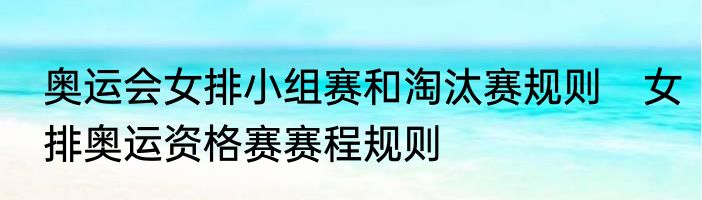 奥运会女排小组赛和淘汰赛规则　女排奥运资格赛赛程规则