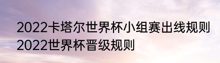 2022卡塔尔世界杯小组赛出线规则　2022世界杯晋级规则