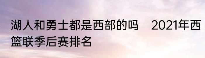 湖人和勇士都是西部的吗　2021年西篮联季后赛排名