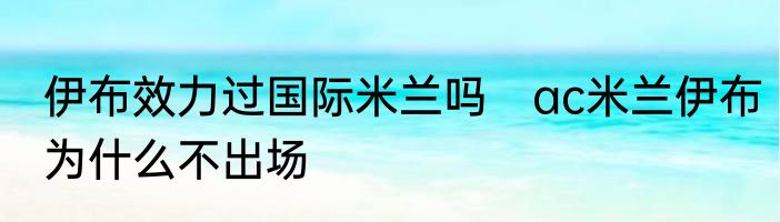 伊布效力过国际米兰吗　ac米兰伊布为什么不出场