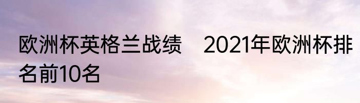 欧洲杯英格兰战绩　2021年欧洲杯排名前10名