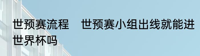 世预赛流程　世预赛小组出线就能进世界杯吗