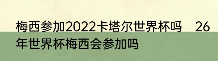 梅西参加2022卡塔尔世界杯吗　26年世界杯梅西会参加吗