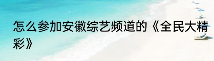 怎么参加安徽综艺频道的《全民大精彩》