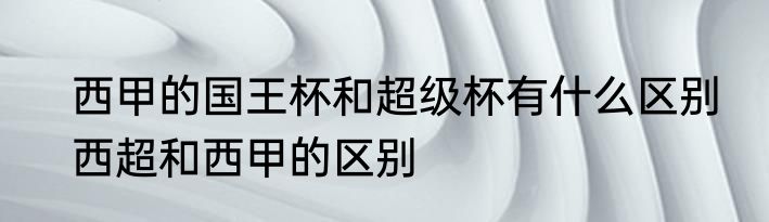 西甲的国王杯和超级杯有什么区别　西超和西甲的区别