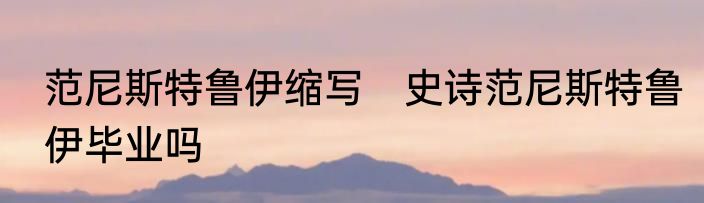 范尼斯特鲁伊缩写　史诗范尼斯特鲁伊毕业吗