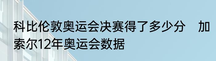 科比伦敦奥运会决赛得了多少分　加索尔12年奥运会数据