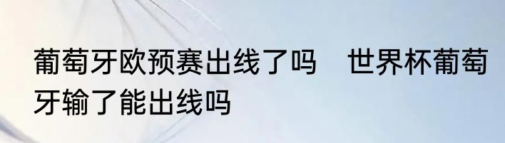 葡萄牙欧预赛出线了吗　世界杯葡萄牙输了能出线吗