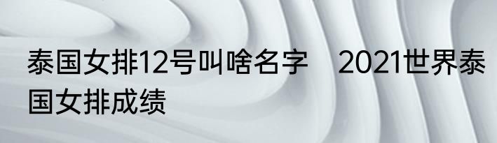泰国女排12号叫啥名字　2021世界泰国女排成绩