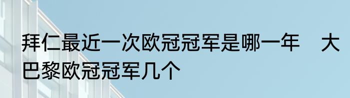 拜仁最近一次欧冠冠军是哪一年　大巴黎欧冠冠军几个