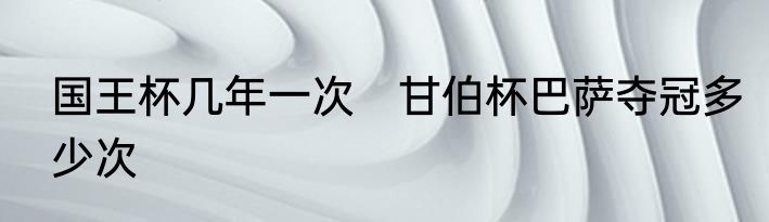 国王杯几年一次　甘伯杯巴萨夺冠多少次