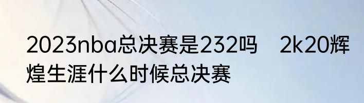2023nba总决赛是232吗　2k20辉煌生涯什么时候总决赛