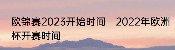 欧锦赛2023开始时间　2022年欧洲杯开赛时间