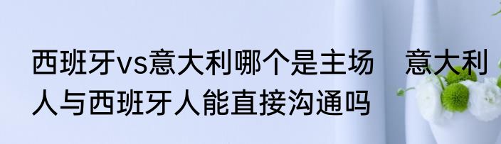 西班牙vs意大利哪个是主场　意大利人与西班牙人能直接沟通吗