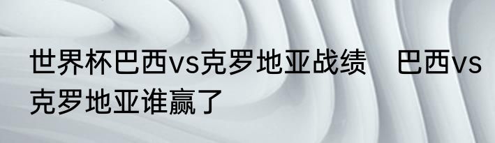 世界杯巴西vs克罗地亚战绩　巴西vs克罗地亚谁赢了