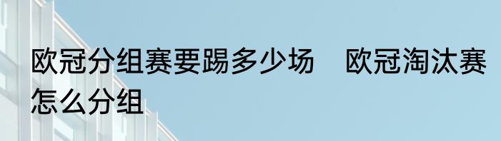 欧冠分组赛要踢多少场　欧冠淘汰赛怎么分组