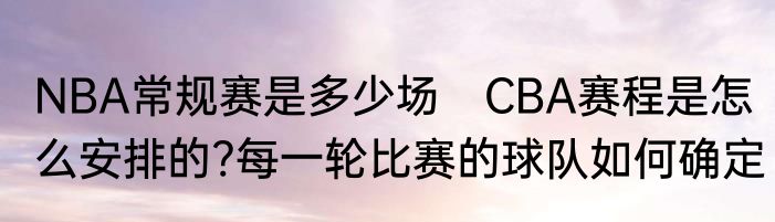 NBA常规赛是多少场　CBA赛程是怎么安排的?每一轮比赛的球队如何确定
