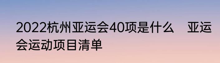 2022杭州亚运会40项是什么　亚运会运动项目清单