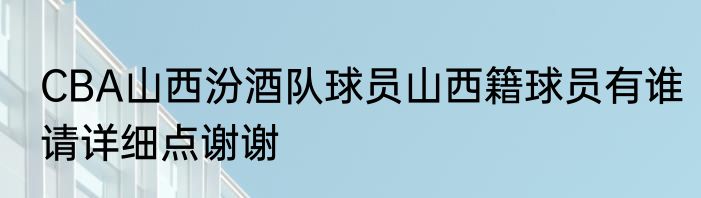 CBA山西汾酒队球员山西籍球员有谁请详细点谢谢