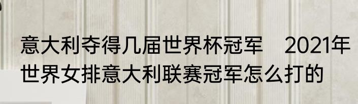 意大利夺得几届世界杯冠军　2021年世界女排意大利联赛冠军怎么打的