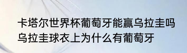 卡塔尔世界杯葡萄牙能赢乌拉圭吗　乌拉圭球衣上为什么有葡萄牙
