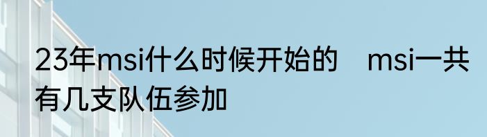 23年msi什么时候开始的　msi一共有几支队伍参加