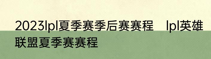 2023lpl夏季赛季后赛赛程　lpl英雄联盟夏季赛赛程