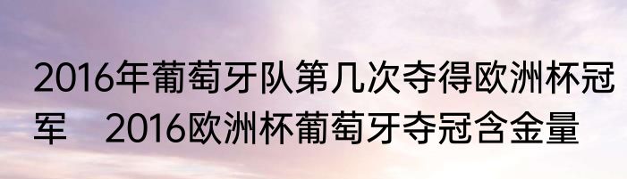2016年葡萄牙队第几次夺得欧洲杯冠军　2016欧洲杯葡萄牙夺冠含金量