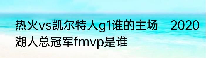 热火vs凯尔特人g1谁的主场　2020湖人总冠军fmvp是谁