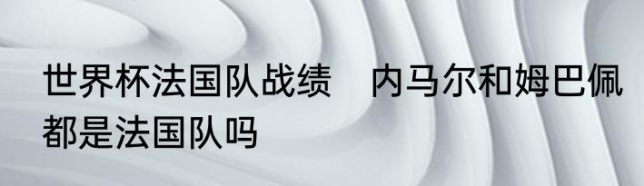 世界杯法国队战绩　内马尔和姆巴佩都是法国队吗