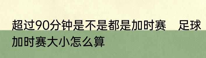 超过90分钟是不是都是加时赛　足球加时赛大小怎么算