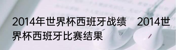 2014年世界杯西班牙战绩　2014世界杯西班牙比赛结果