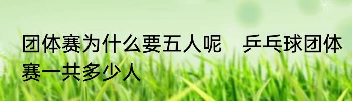 团体赛为什么要五人呢　乒乓球团体赛一共多少人