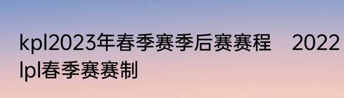 kpl2023年春季赛季后赛赛程　2022lpl春季赛赛制