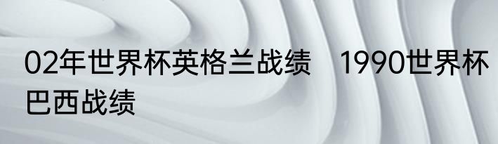 02年世界杯英格兰战绩　1990世界杯巴西战绩