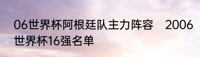 06世界杯阿根廷队主力阵容　2006世界杯16强名单