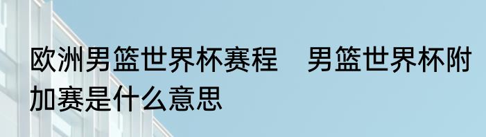 欧洲男篮世界杯赛程　男篮世界杯附加赛是什么意思