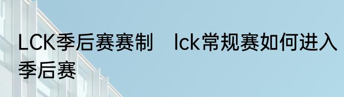 LCK季后赛赛制　lck常规赛如何进入季后赛